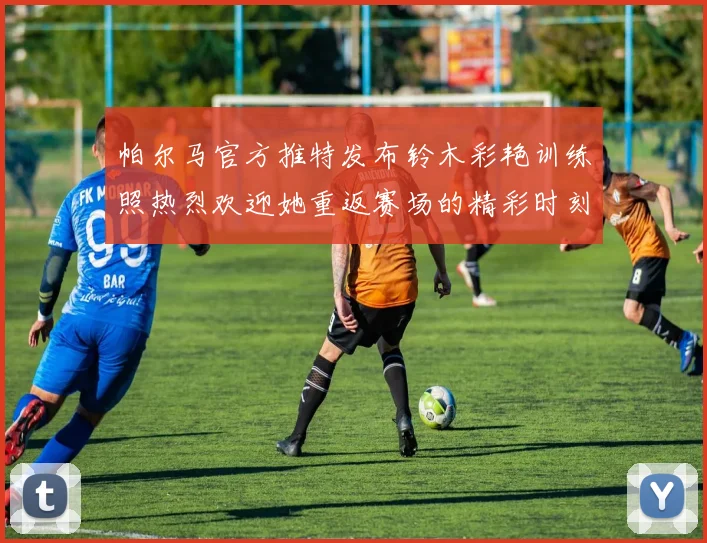 帕尔马官方推特发布铃木彩艳训练照热烈欢迎她重返赛场的精彩时刻
