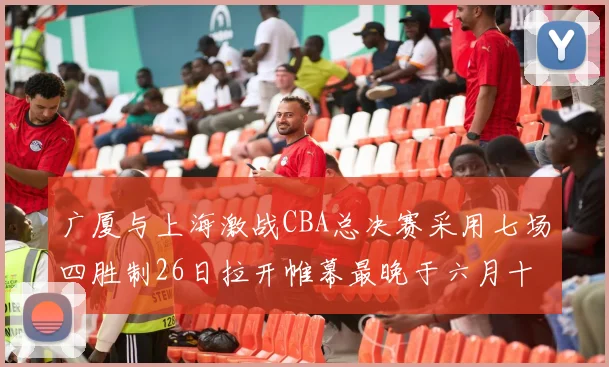 广厦与上海激战CBA总决赛采用七场四胜制26日拉开帷幕最晚于六月十一日落幕