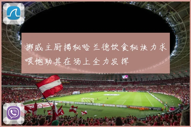 挪威主厨揭秘哈兰德饮食秘诀力求喂饱助其在场上全力发挥