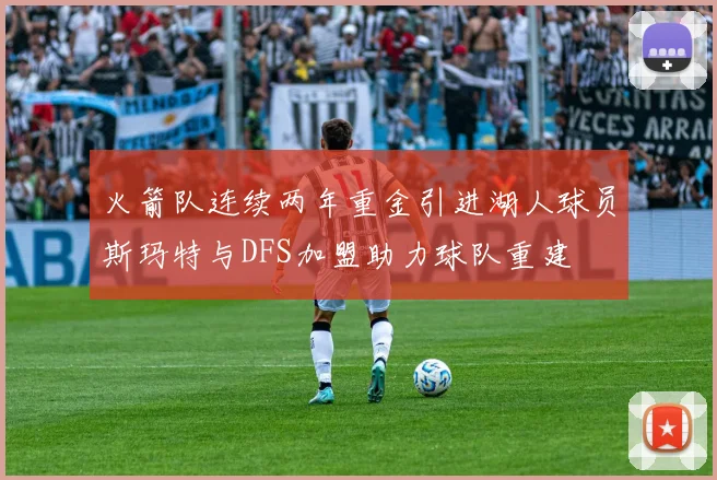 火箭队连续两年重金引进湖人球员斯玛特与DFS加盟助力球队重建