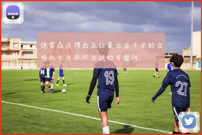 德雷森谈穆西亚拉复出后卡尔的出场机会与双双出战的可能性