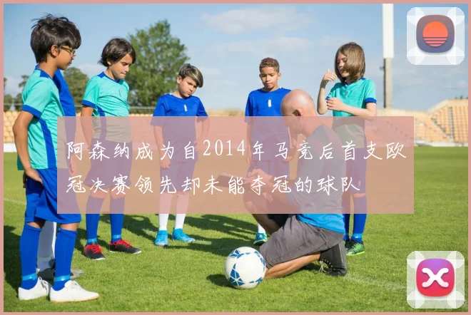 阿森纳成为自2014年马竞后首支欧冠决赛领先却未能夺冠的球队