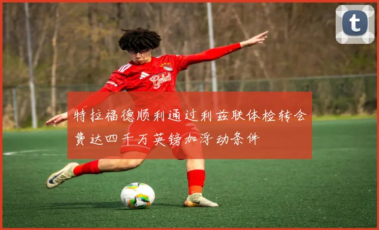 特拉福德顺利通过利兹联体检转会费达四千万英镑加浮动条件