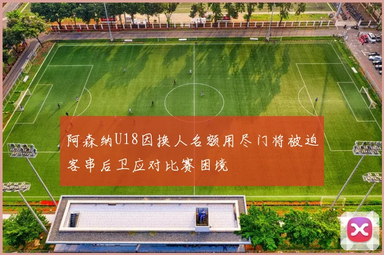 阿森纳U18因换人名额用尽门将被迫客串后卫应对比赛困境