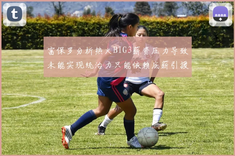 富保罗分析热火BIG3薪资压力导致未能实现统治力只能依赖底薪引援