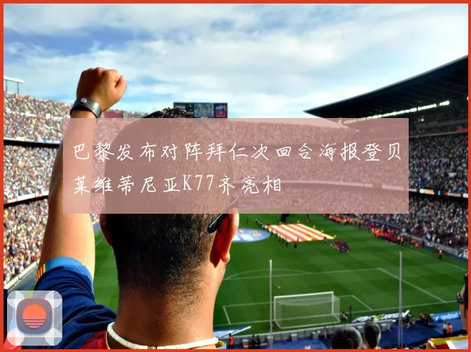 巴黎发布对阵拜仁次回合海报登贝莱维蒂尼亚K77齐亮相
