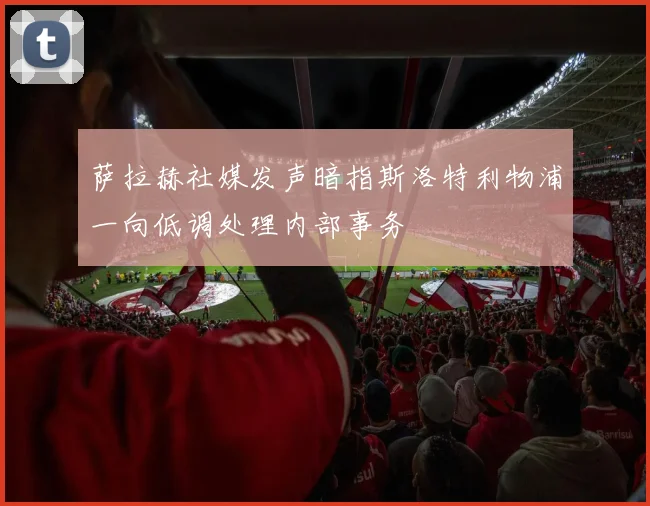 萨拉赫社媒发声暗指斯洛特利物浦一向低调处理内部事务