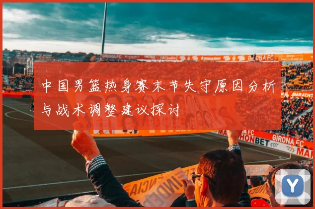 中国男篮热身赛末节失守原因分析与战术调整建议探讨