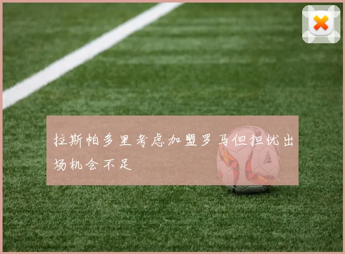 拉斯帕多里考虑加盟罗马但担忧出场机会不足