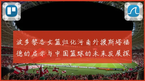 波多黎各女篮归化河南外援斯塔福德的启示与中国篮球的未来发展探讨