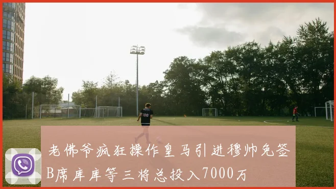 老佛爷疯狂操作皇马引进穆帅免签B席库库等三将总投入7000万