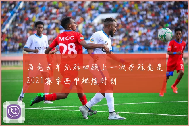马竞五年无冠回顾上一次夺冠竟是2021赛季西甲辉煌时刻