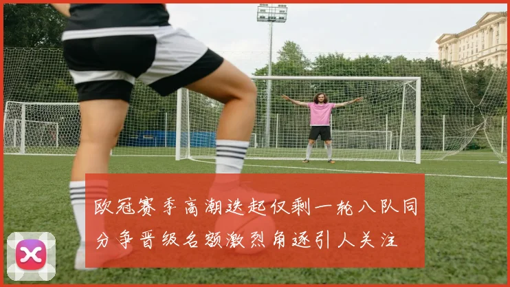 欧冠赛季高潮迭起仅剩一轮八队同分争晋级名额激烈角逐引人关注