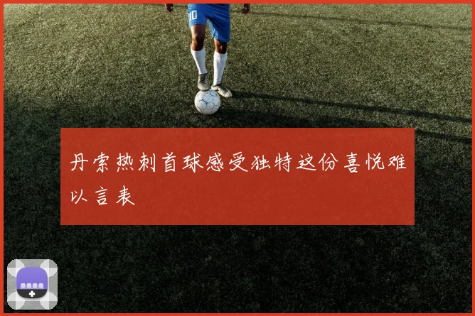 丹索热刺首球感受独特这份喜悦难以言表