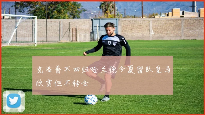 克洛普不回归哈兰德今夏留队皇马欣赏但不转会