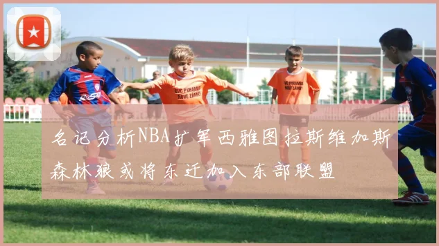 名记分析NBA扩军西雅图拉斯维加斯森林狼或将东迁加入东部联盟