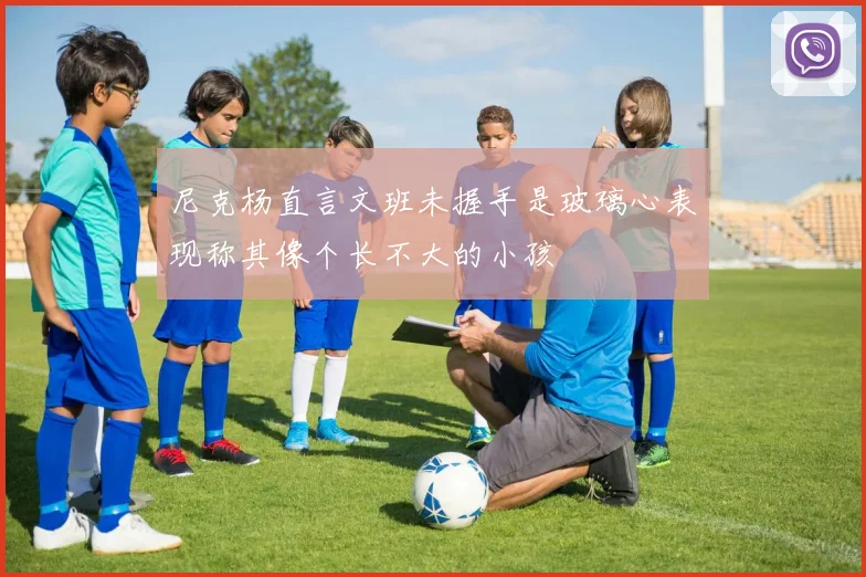 尼克杨直言文班未握手是玻璃心表现称其像个长不大的小孩