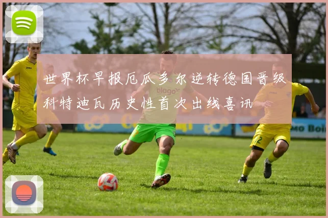 世界杯早报厄瓜多尔逆转德国晋级科特迪瓦历史性首次出线喜讯