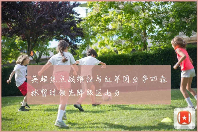 英超焦点战维拉与红军同分争四森林暂时领先降级区七分