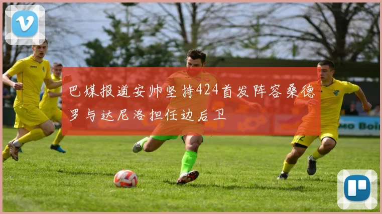 巴媒报道安帅坚持424首发阵容桑德罗与达尼洛担任边后卫