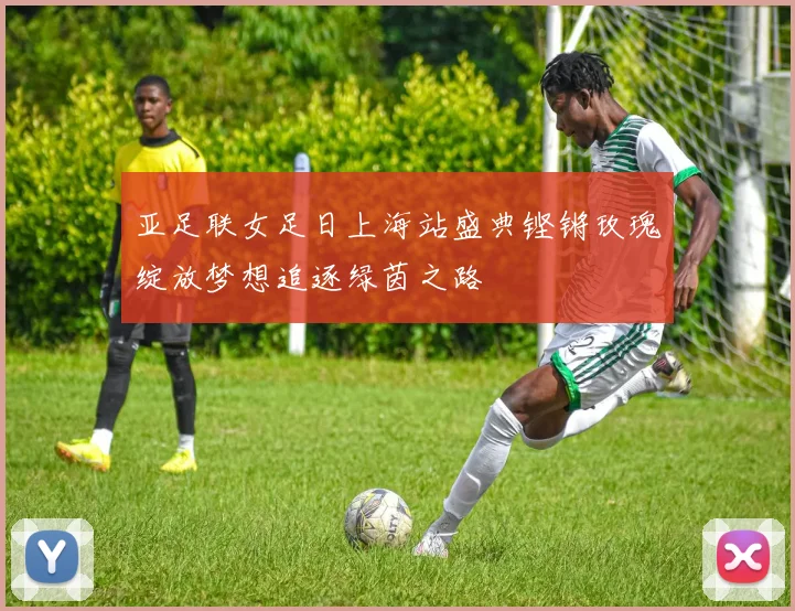 亚足联女足日上海站盛典铿锵玫瑰绽放梦想追逐绿茵之路