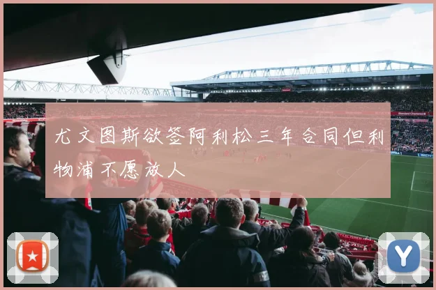 尤文图斯欲签阿利松三年合同但利物浦不愿放人