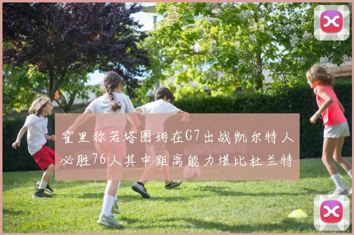霍里称若塔图姆在G7出战凯尔特人必胜76人其中距离能力堪比杜兰特
