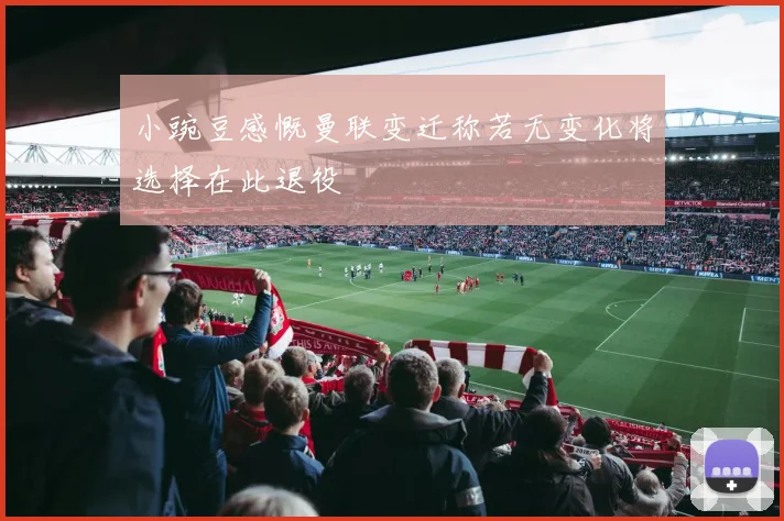 小豌豆感慨曼联变迁称若无变化将选择在此退役