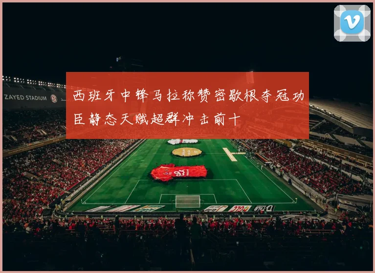 西班牙中锋马拉称赞密歇根夺冠功臣静态天赋超群冲击前十