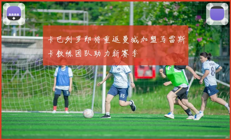 卡巴列罗即将重返曼城加盟马雷斯卡教练团队助力新赛季