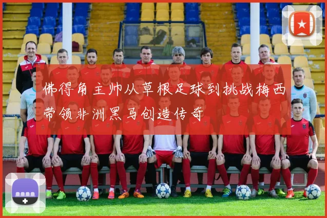 佛得角主帅从草根足球到挑战梅西带领非洲黑马创造传奇