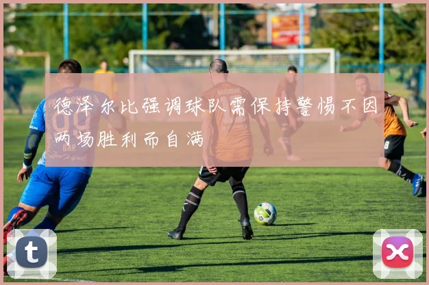 德泽尔比强调球队需保持警惕不因两场胜利而自满